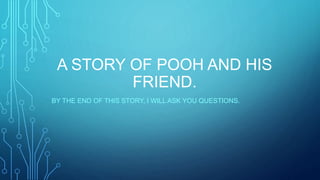 A STORY OF POOH AND HIS
FRIEND.
BY THE END OF THIS STORY, I WILL ASK YOU QUESTIONS.
 