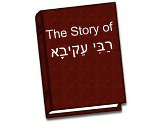 The Story of
       ‫רבי‬
     ַ ִ
 ָ ‫עקי‬
‫ִ בא‬    ַּ
 