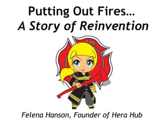 Putting Out Fires…
A Story of Reinvention
Felena Hanson, Founder of Hera Hub
 