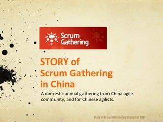 STORY	
  of	
  
Scrum	
  Gathering	
  
in	
  China	
  
A	
  domes(c	
  annual	
  gathering	
  from	
  China	
  agile	
  
community,	
  and	
  for	
  Chinese	
  agilists.	
  	
  


                                    Story of Scrum Gathering Shanghai 2011
 