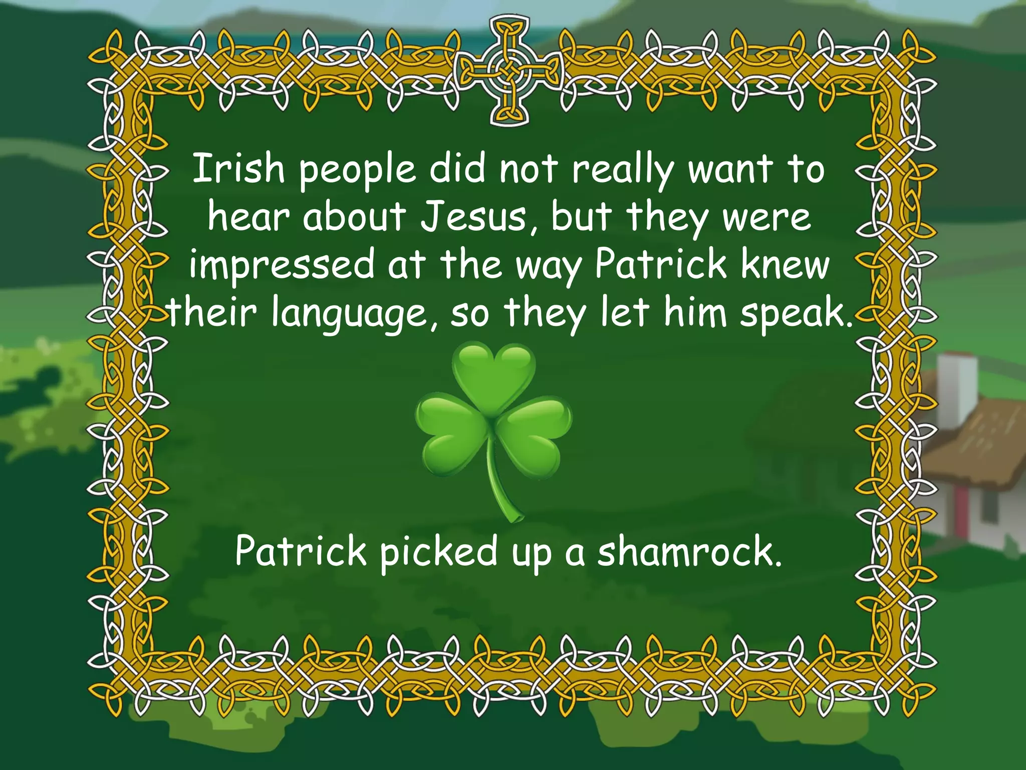 Irish people did not really want to hear about Jesus, but they were impressed at the way Patrick knew their language, so they let him speak. Patrick picked up a shamrock. 