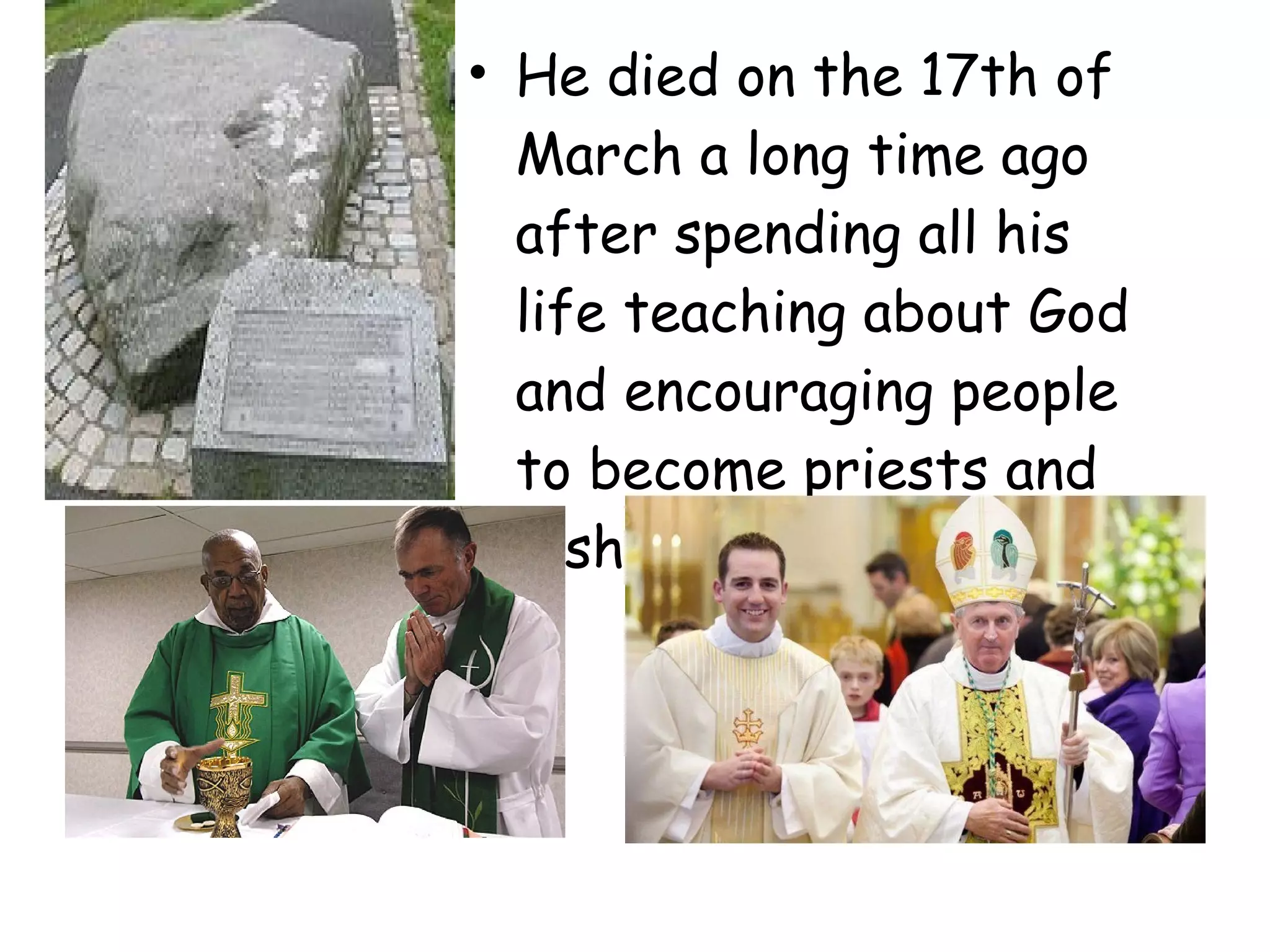 • He died on the 17th of
March a long time ago
after spending all his
life teaching about God
and encouraging people
to become priests and
bishops just like him.