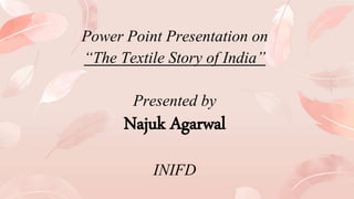 Power Point Presentation on
“The Textile Story of India”
Presented by
Najuk Agarwal
INIFD
 