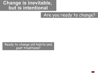 Change is inevitable,  but is intentional Are you ready to change? Ready to change old habits and past traditions? 