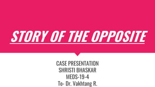 STORY OF THE OPPOSITE
CASE PRESENTATION
SHRISTI BHASKAR
MEDS-19-4
To- Dr. Vakhtang R.
 