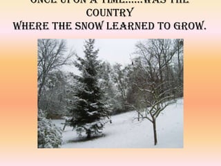Once upon a time……was the country where the Snow learned to grow. …  