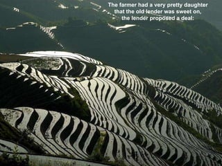 The farmer had a very pretty daughter  that the old lender was sweet on,  the lender proposed a deal:  