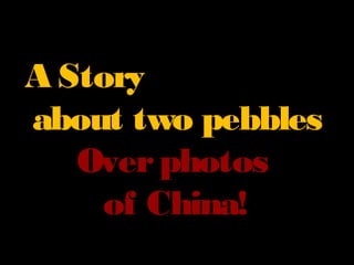 A Story
about two pebbles
   Over photos
     of China!
 
