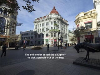 The old lender asked the daughter
  to pick a pebble out of the bag
 