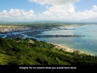 Imagine for an instant what you would have done.
 