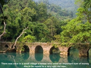 There was once in a small village a farmer who owed an important sum of money
                    due to be repaid to a very ugly old man.
 