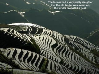 The farmer had a very pretty daughter
  that the old lender was sweet on,
     the lender proposed a deal:
 