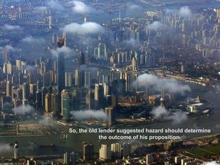 So, the old lender suggested hazard should determine
            the outcome of his proposition.
 