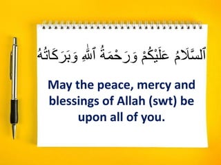 ْ‫ح‬‫ا‬‫ر‬ ‫ا‬‫و‬ ْ‫م‬ُ‫ك‬ْ‫ي‬‫ا‬‫ل‬‫ا‬‫ع‬ ُ‫م‬ ‫ا‬
‫َل‬َّ‫س‬‫ٱل‬
‫ا‬‫ك‬‫ا‬‫ر‬‫ا‬‫ب‬ ‫ا‬‫و‬ ِ ‫ه‬َّ
‫ٱَّلل‬ ُ‫ة‬‫ا‬‫م‬
ُُُُ‫تا‬
May the peace, mercy and
blessings of Allah (swt) be
upon all of you.
 