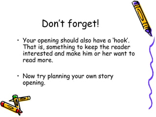 Don’t forget!Your opening should also have a ‘hook’. That is, something to keep the reader interested and make him or her want to read more.Now try planning your own story opening.