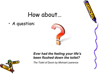 How about… A question: Ever had the feeling your life’s been flushed down the toilet? The Toilet of Doom by Michael Lawrence 