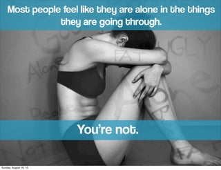 Most people feel like they are alone in the things
they are going through.
You’re not.
Sunday, August 18, 13
 