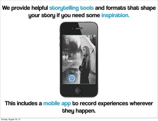 We provide helpful storytelling tools and formats that shape
your story if you need some inspiration.
This includes a mobile app to record experiences wherever
they happen.
Sunday, August 18, 13
 