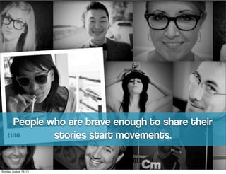 People who are brave enough to share their
stories start movements.
Sunday, August 18, 13
 