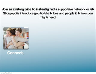 Connect.
Join an existing tribe to instantly find a supportive network or let
Storyopolis introduce you to the tribes and people it thinks you
might need.
Sunday, August 18, 13
 