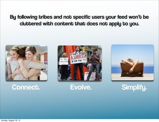 Connect. Evolve. Simplify.
By following tribes and not specific users your feed won’t be
cluttered with content that does not apply to you.
Sunday, August 18, 13
 