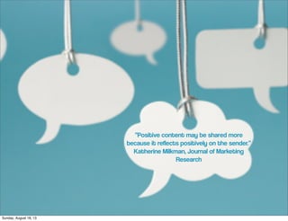 “Positive content may be shared more
because it reflects positively on the sender.”
Katherine Milkman, Journal of Marketing
Research
Sunday, August 18, 13
 