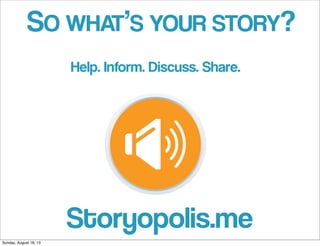 SO WHAT’S YOUR STORY?
Help. Inform. Discuss. Share.
Storyopolis.me
Sunday, August 18, 13
 