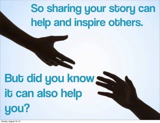So sharing your story can
help and inspire others.
But did you know
it can also help
you?
Sunday, August 18, 13
 