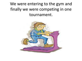 We were entering to the gym and
finally we were competing in one
tournament.
