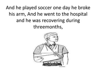 And he played soccer one day he broke
his arm, And he went to the hospital
and he was recovering during
threemonths,