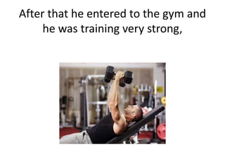 After that he entered to the gym and
he was training very strong,