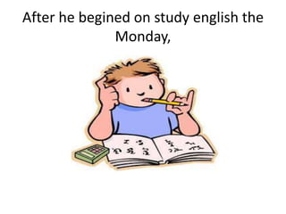 After he begined on study english the
Monday,