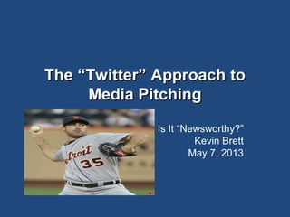 The “Twitter” Approach toThe “Twitter” Approach to
Media PitchingMedia Pitching
Is It “Newsworthy?”
Kevin Brett
May 7, 2013
 