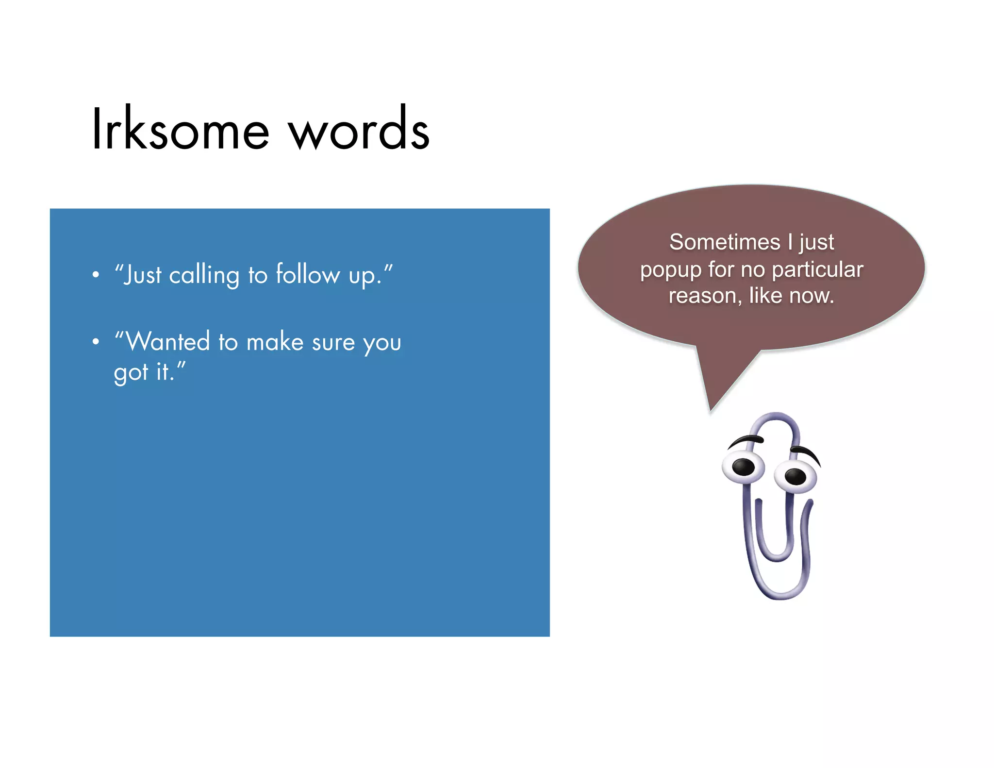 •  “Just calling to follow up.”
•  “Wanted to make sure you
got it.”
Irksome words
Sometimes I just
popup for no particular
reason, like now.
 