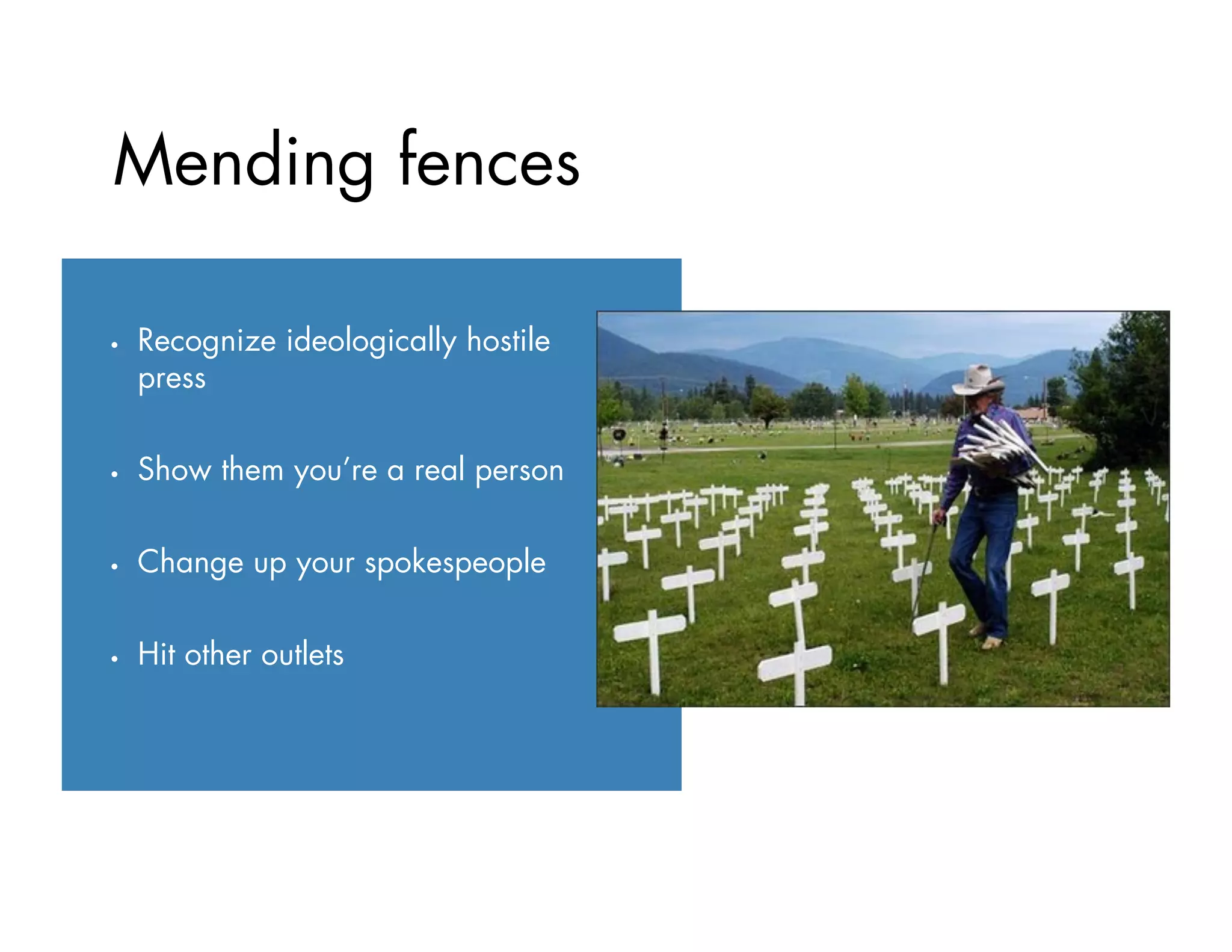 Mending fences
•  Recognize ideologically hostile
press
•  Show them you’re a real person
•  Change up your spokespeople
•  Hit other outlets
 
