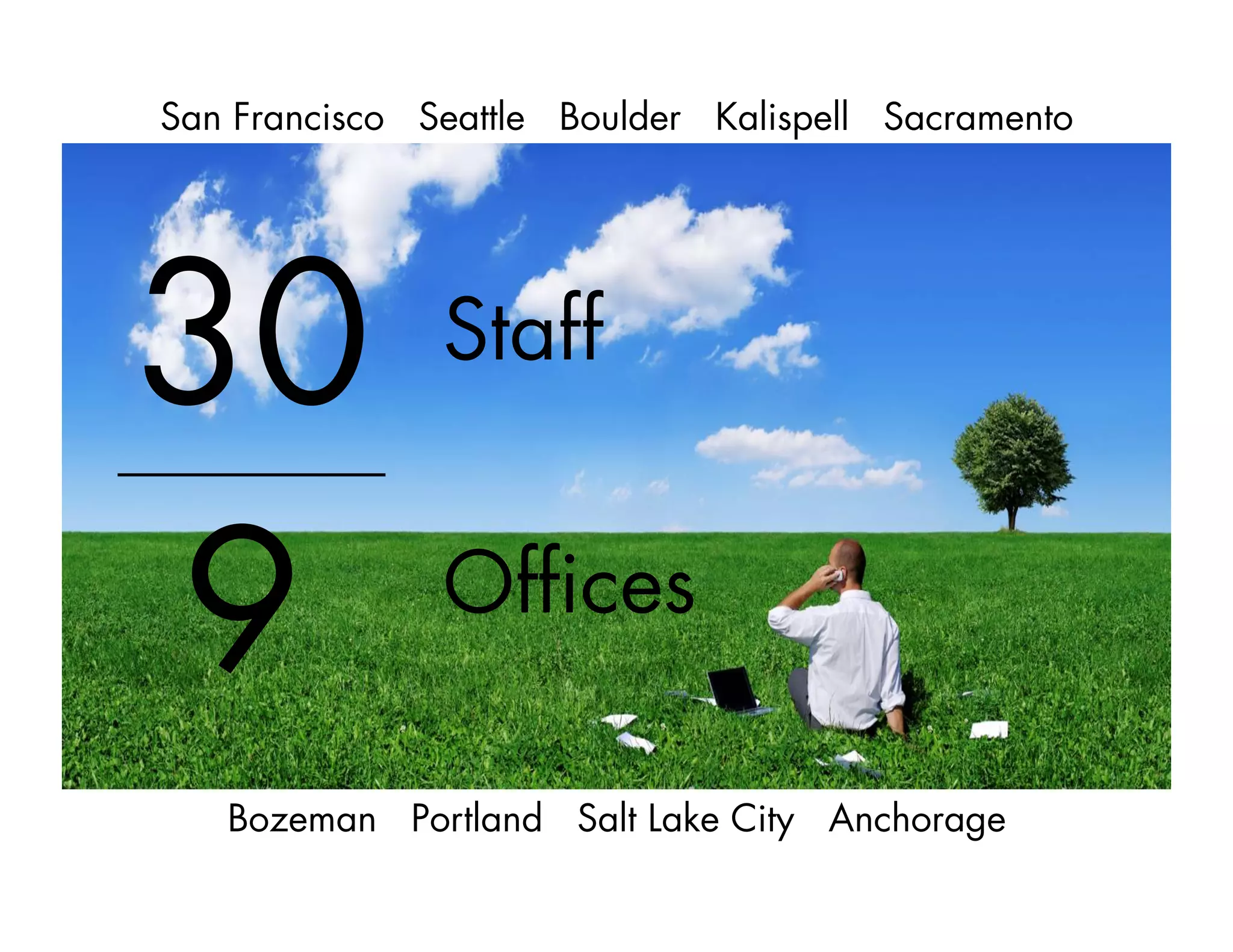Staff
30
9 Ofﬁces
San Francisco Seattle Boulder Kalispell Sacramento
Bozeman Portland Salt Lake City Anchorage
 