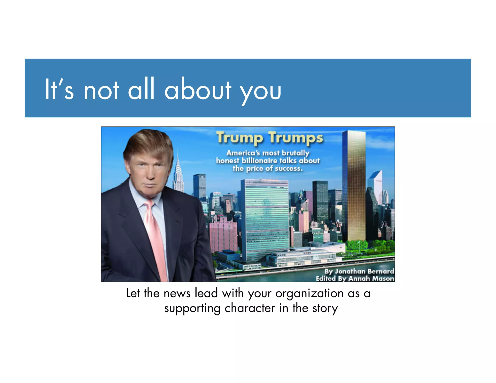 It’s not all about you
Let the news lead with your organization as a
supporting character in the story
 