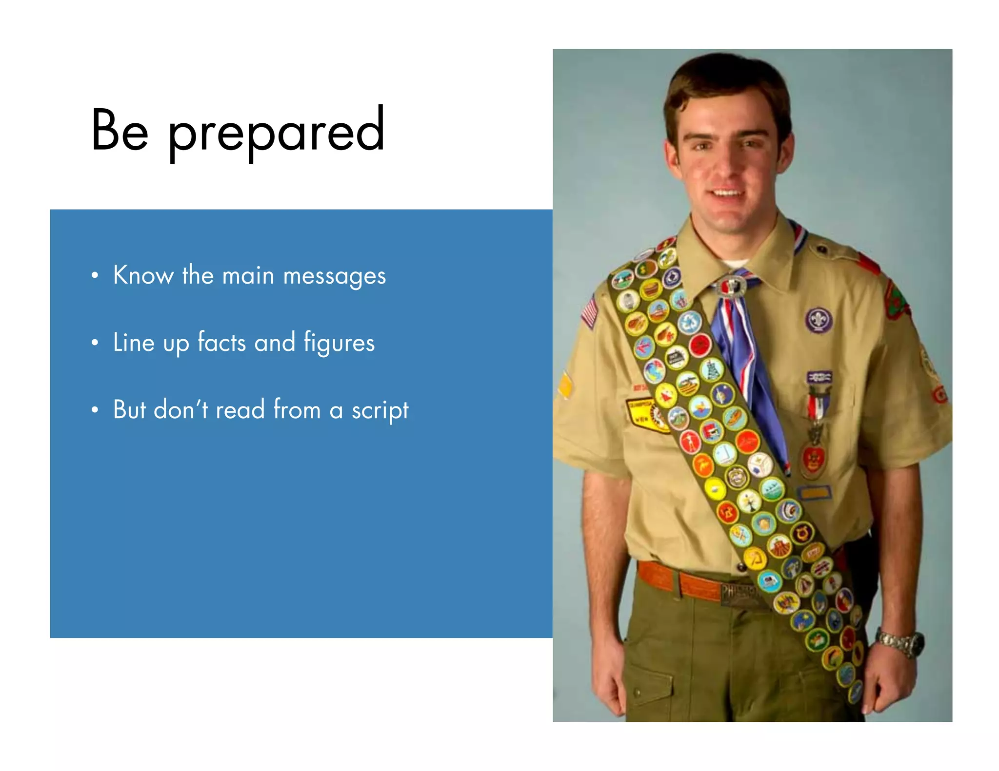 •  Know the main messages
•  Line up facts and ﬁgures
•  But don’t read from a script
Be prepared
 