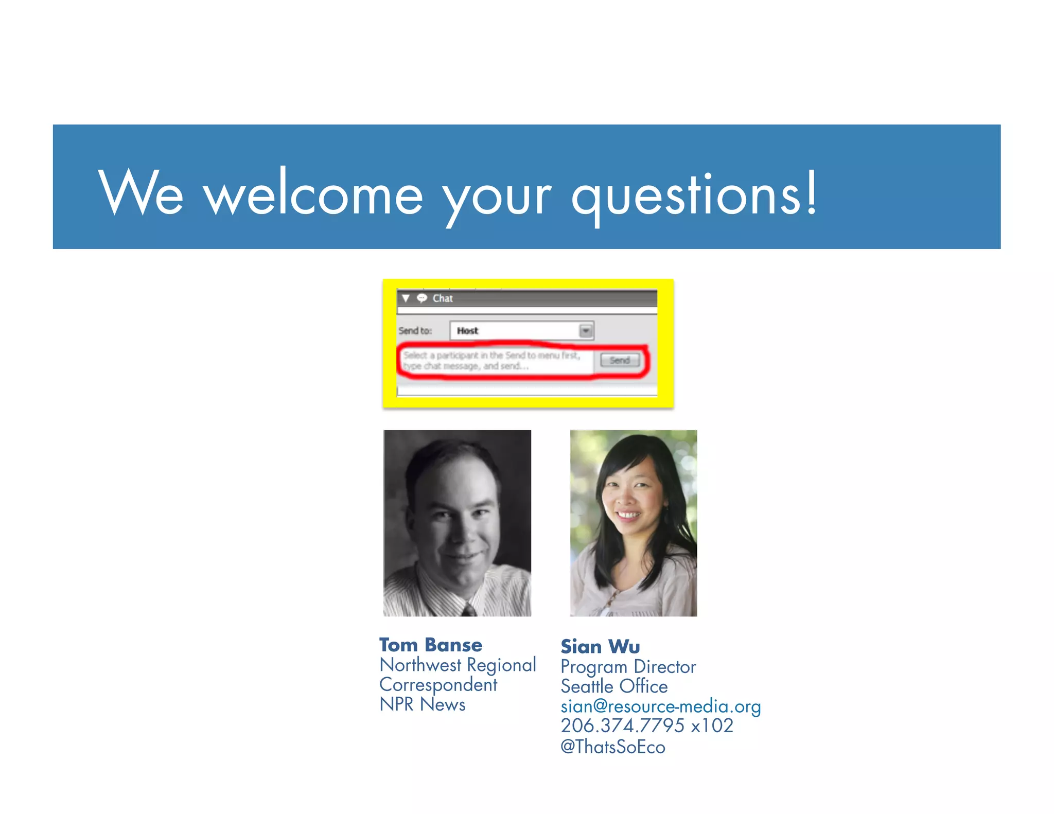 Sian Wu
Program Director
Seattle Ofﬁce
sian@resource-media.org
206.374.7795 x102
@ThatsSoEco
Tom Banse
Northwest Regional
Correspondent
NPR News
We welcome your questions!
 