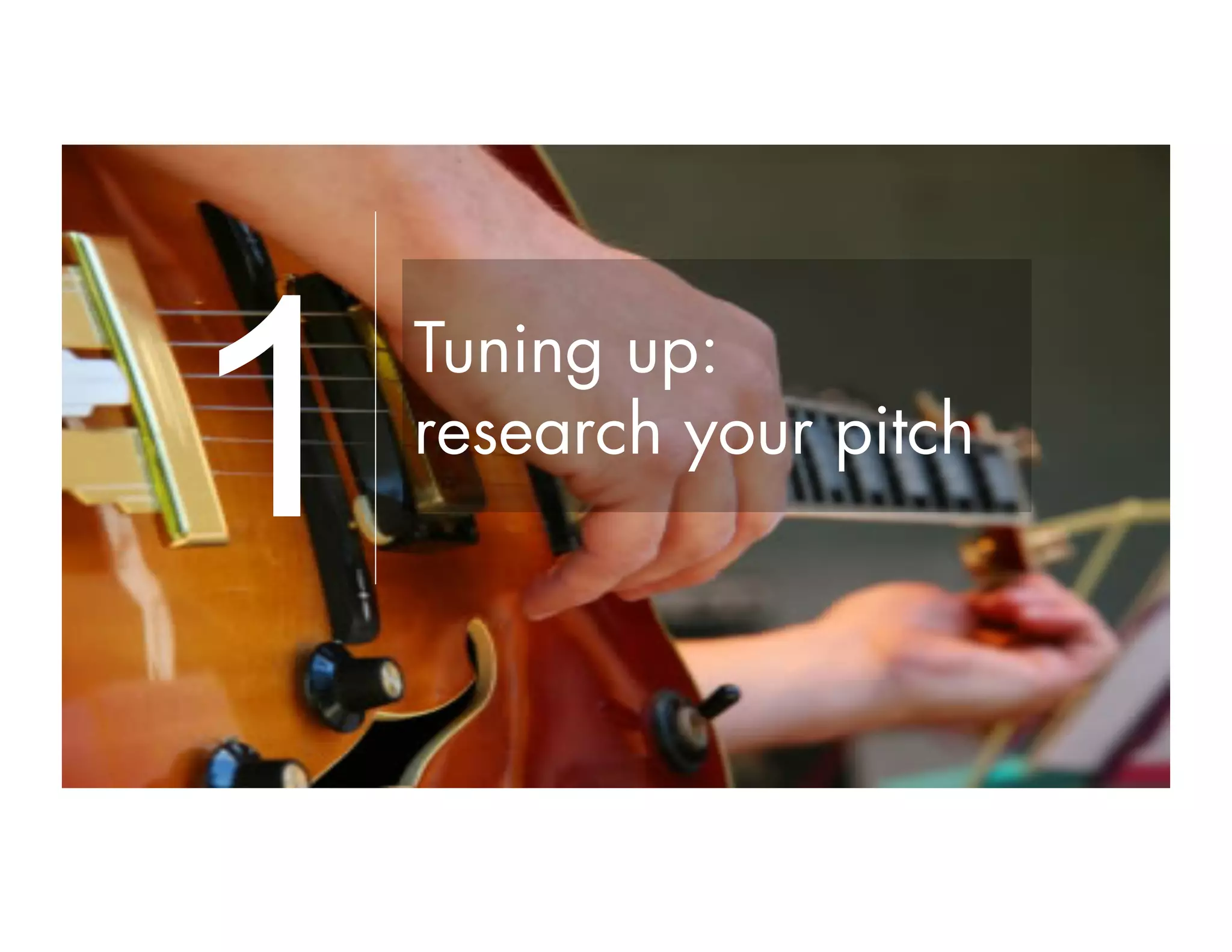 Tuning up:
research your pitch
1
 