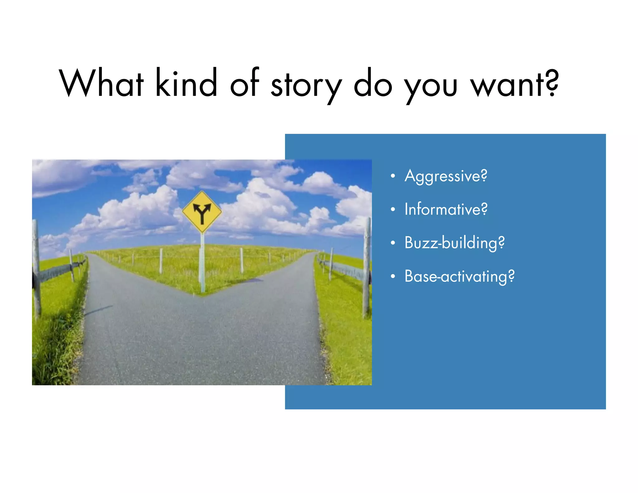 •  Aggressive?
•  Informative?
•  Buzz-building?
•  Base-activating?
What kind of story do you want?
 
