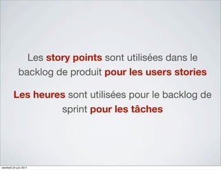 Les story points sont utilisées dans le
             backlog de produit pour les users stories

         Les heures sont utilisées pour le backlog de
                  sprint pour les tâches




vendredi 24 juin 2011
 