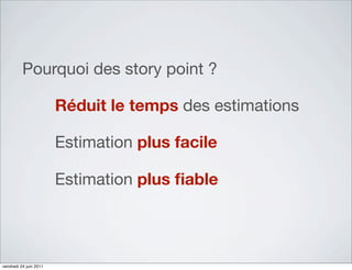 Pourquoi des story point ?

                        Réduit le temps des estimations

                        Estimation plus facile

                        Estimation plus ﬁable




vendredi 24 juin 2011
 