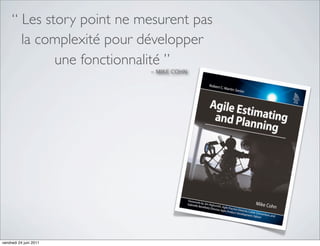 “ Les story point ne mesurent pas
       la complexité pour développer
             une fonctionnalité ”
                           - MIKE COHN




vendredi 24 juin 2011
 