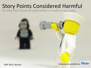 Story Points Considered Harmful Or why the future of estimation is really in our past... OOP 2012, Munich All pictures available on 