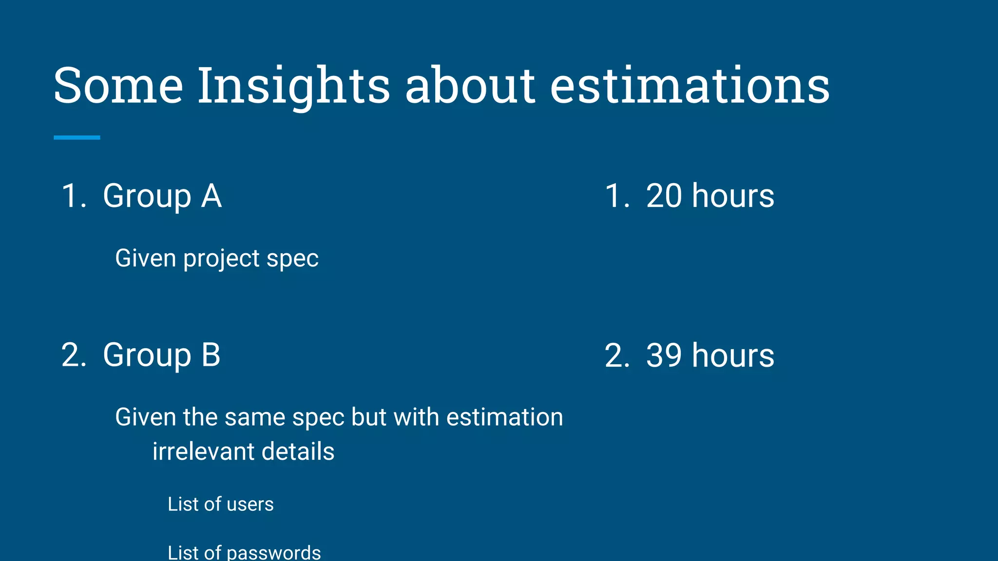 1. Group A
Given project spec
2. Group B
Given the same spec but with estimation
irrelevant details
List of users
List of passwords
Some Insights about estimations
1. 20 hours
2. 39 hours
 