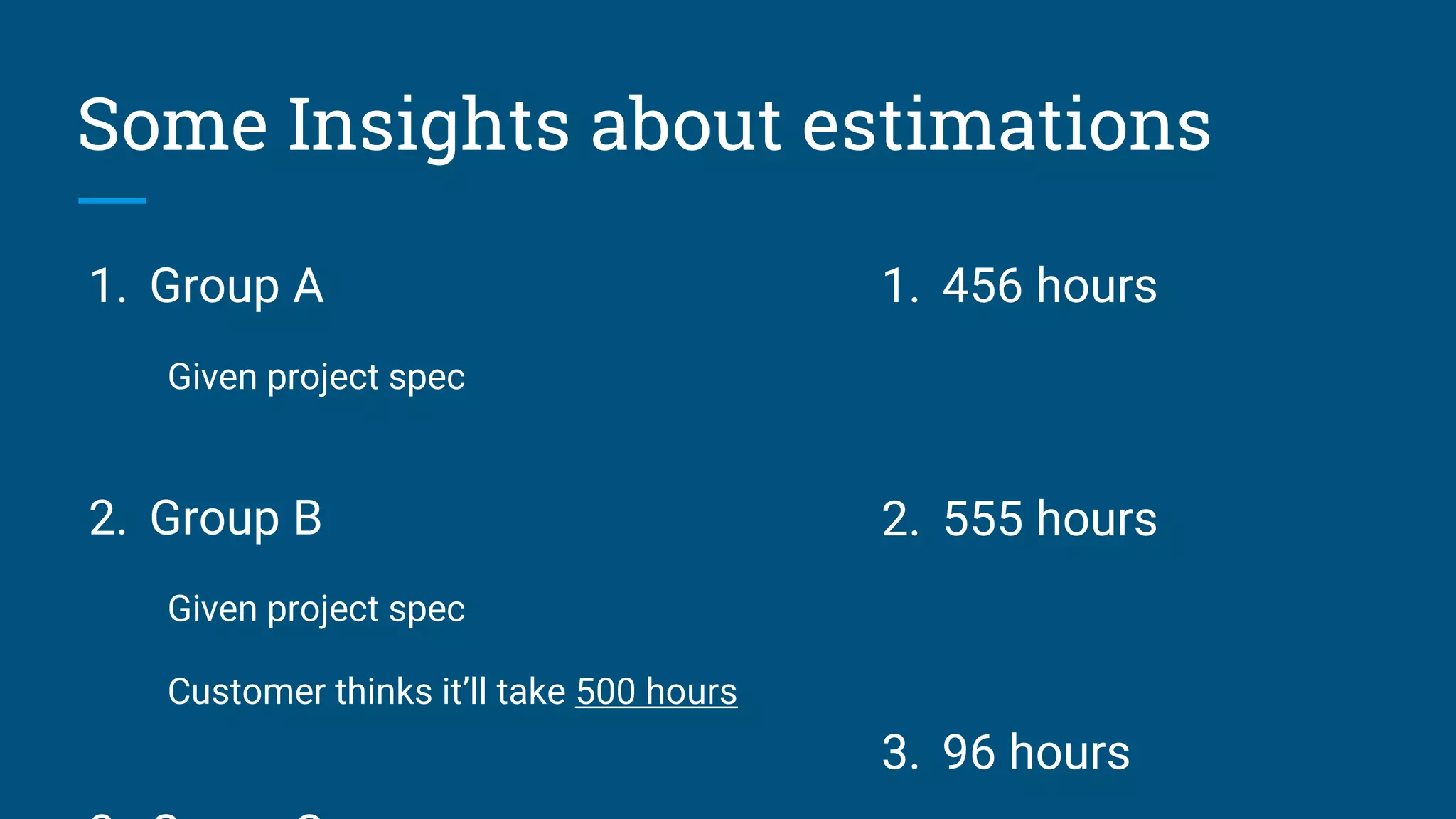 1. Group A
Given project spec
2. Group B
Given project spec
Customer thinks it’ll take 500 hours
Some Insights about estimations
1. 456 hours
2. 555 hours
3. 96 hours
 
