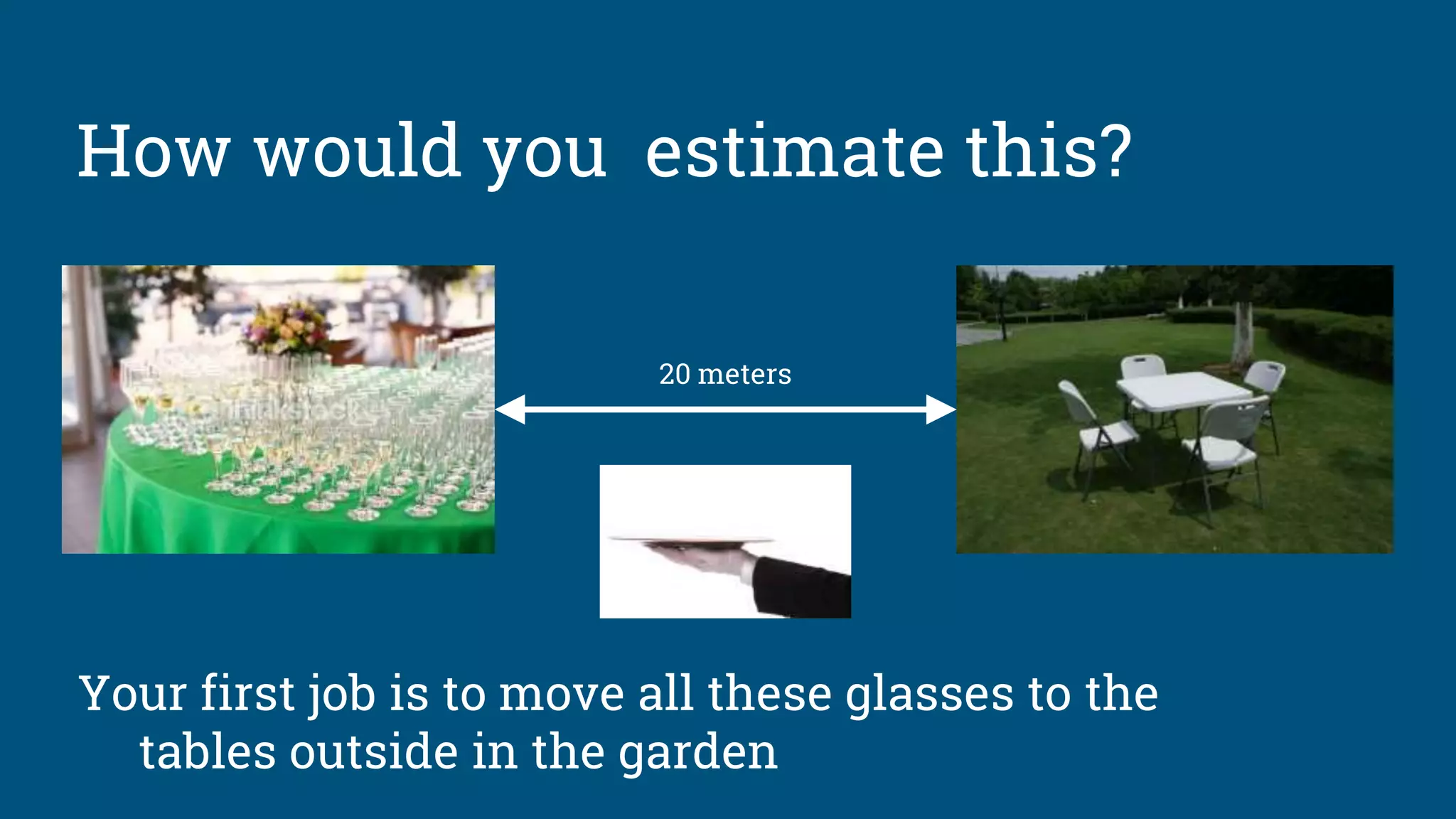 How would you estimate this?
Your first job is to move all these glasses to the
tables outside in the garden
20 meters
 