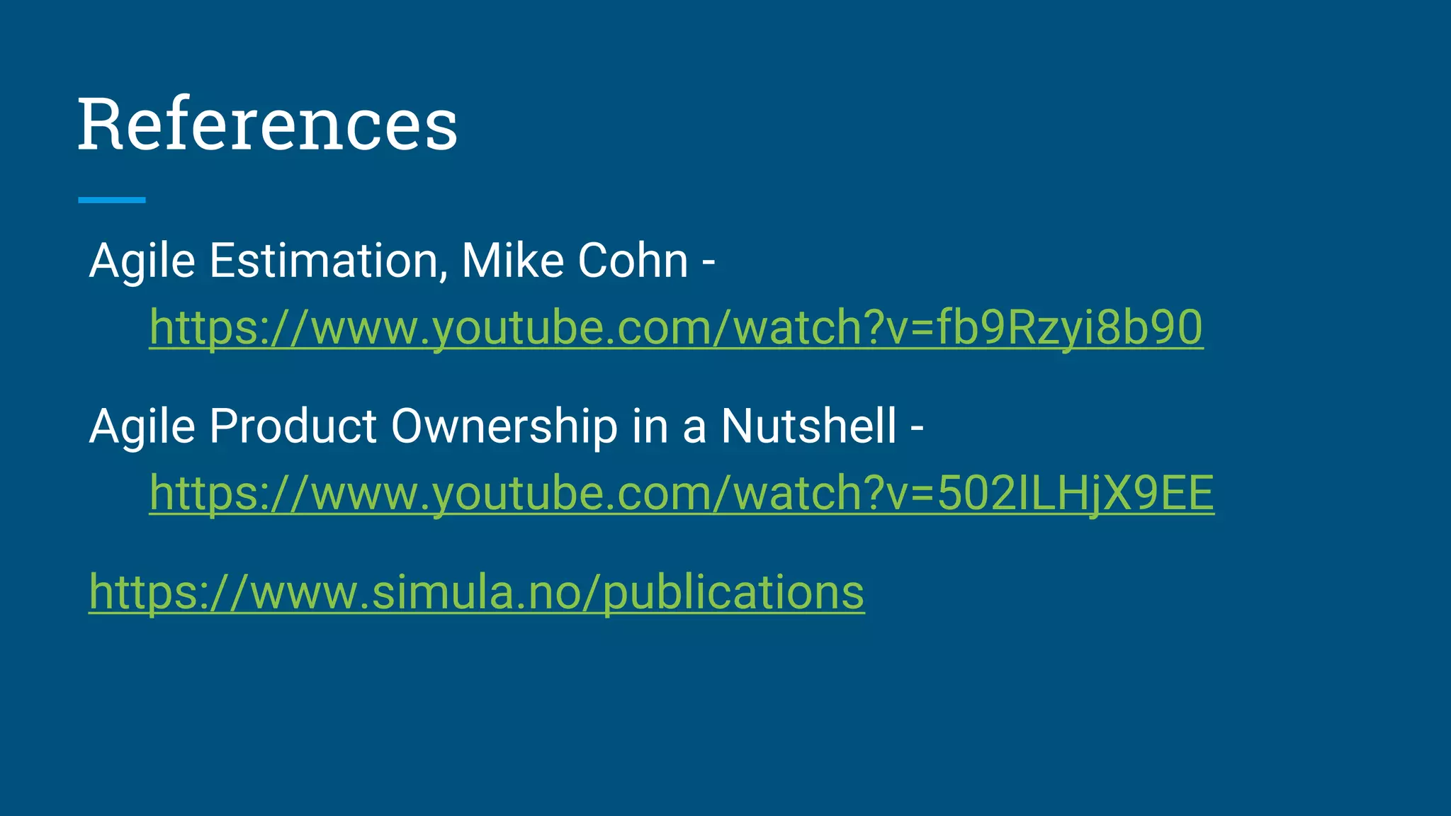 Agile Estimation, Mike Cohn -
https://www.youtube.com/watch?v=fb9Rzyi8b90
Agile Product Ownership in a Nutshell -
https://www.youtube.com/watch?v=502ILHjX9EE
https://www.simula.no/publications
References
 