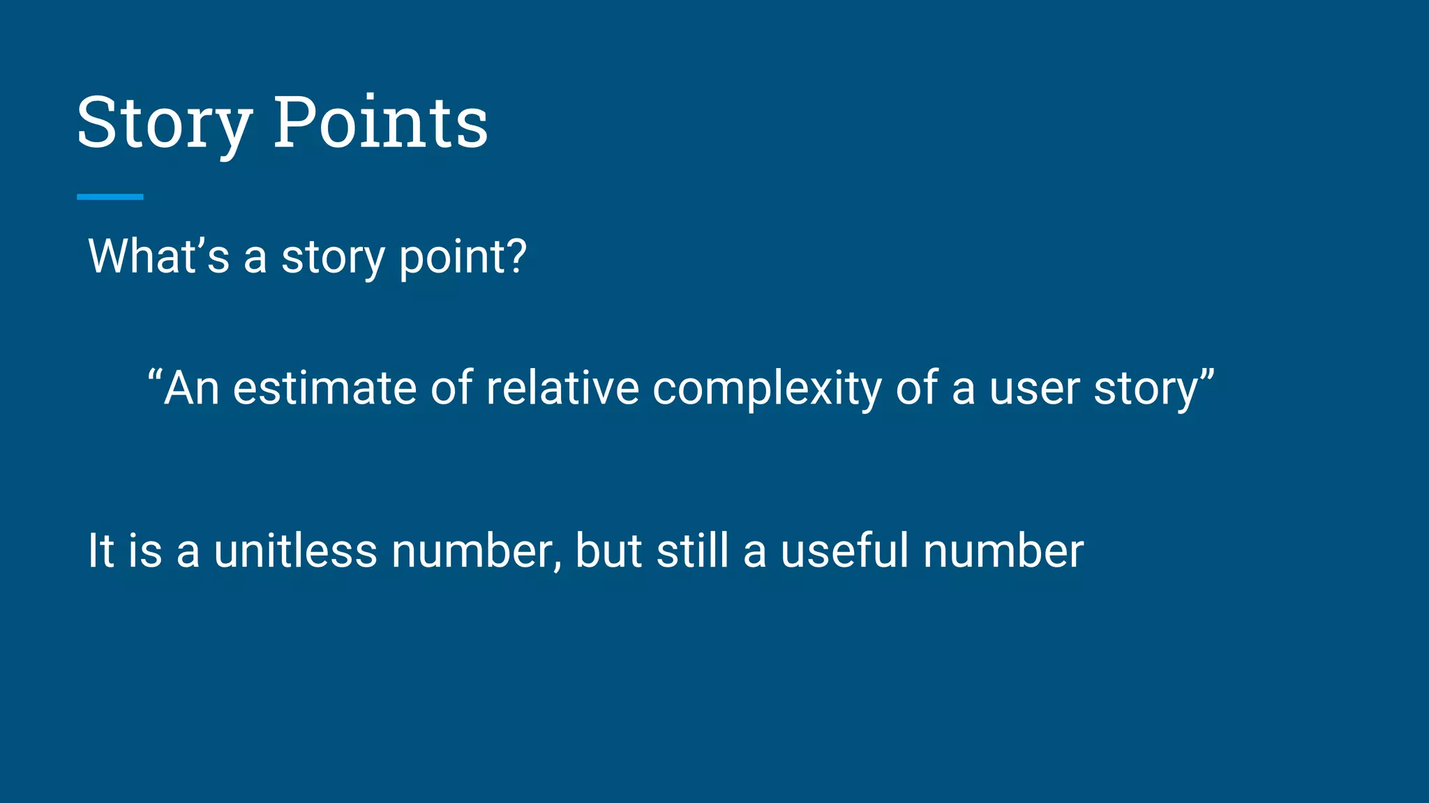 What’s a story point?
“An estimate of relative complexity of a user story”
It is a unitless number, but still a useful number
Story Points
 